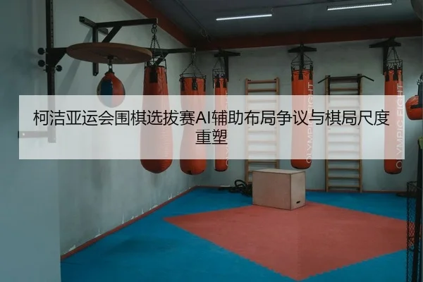 ke-jie-ya-yun-hui-wei-qi-xuan-ba-sai-fu-zhu-bu-ju-zheng-yi-yu-qi-ju-chi-du-zhong-su-2-839.jpg